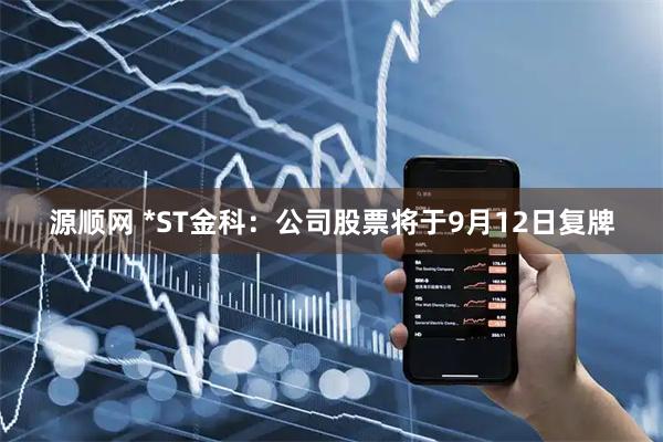源顺网 *ST金科：公司股票将于9月12日复牌