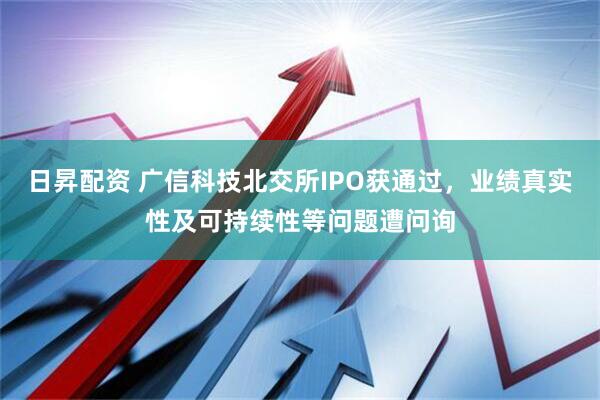 日昇配资 广信科技北交所IPO获通过，业绩真实性及可持续性等问题遭问询