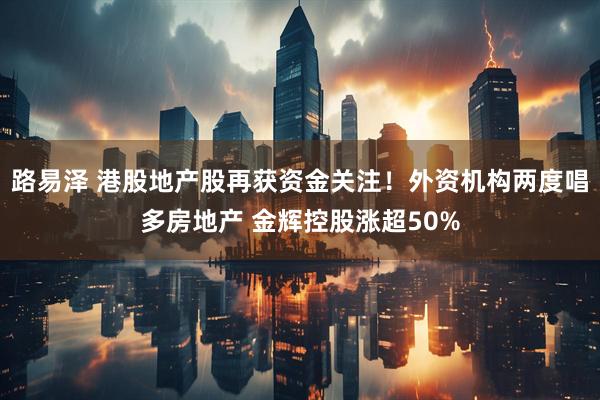 路易泽 港股地产股再获资金关注！外资机构两度唱多房地产 金辉控股涨超50%