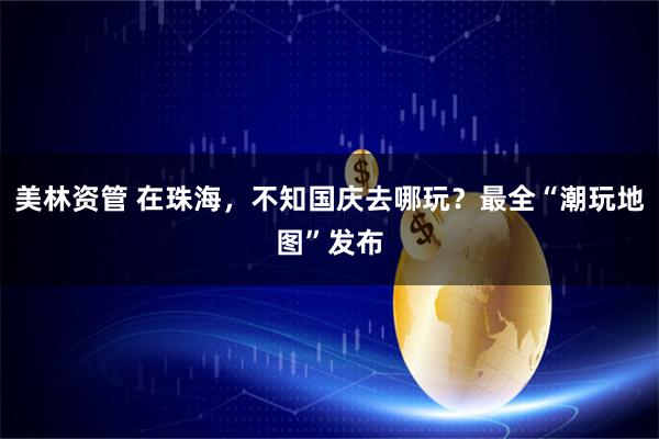 美林资管 在珠海，不知国庆去哪玩？最全“潮玩地图”发布