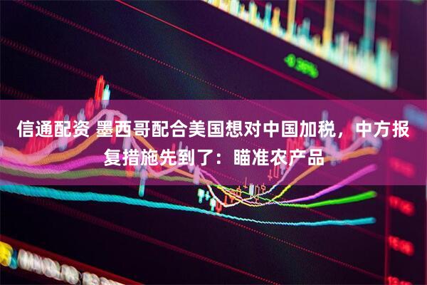 信通配资 墨西哥配合美国想对中国加税，中方报复措施先到了：瞄准农产品