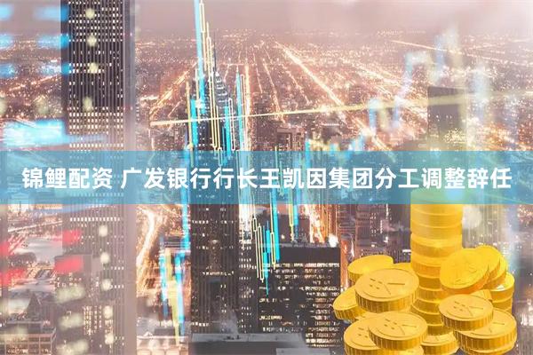 锦鲤配资 广发银行行长王凯因集团分工调整辞任