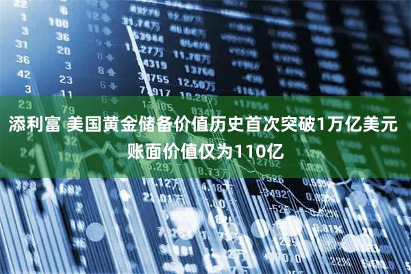 添利富 美国黄金储备价值历史首次突破1万亿美元 账面价值仅为110亿