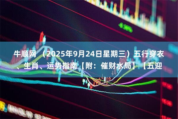 牛顺网 （2025年9月24日星期三）五行穿衣、生肖、运势指南【附：催财水局】【五迎