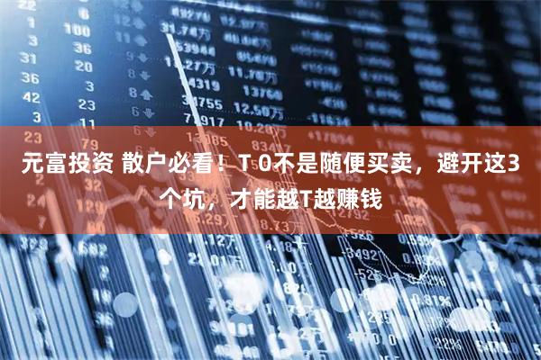 元富投资 散户必看！T 0不是随便买卖，避开这3个坑，才能越T越赚钱