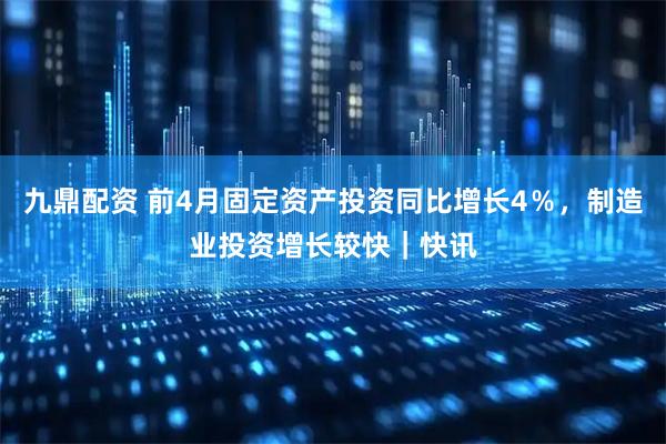 九鼎配资 前4月固定资产投资同比增长4％，制造业投资增长较快｜快讯