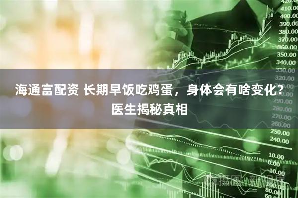 海通富配资 长期早饭吃鸡蛋，身体会有啥变化？医生揭秘真相