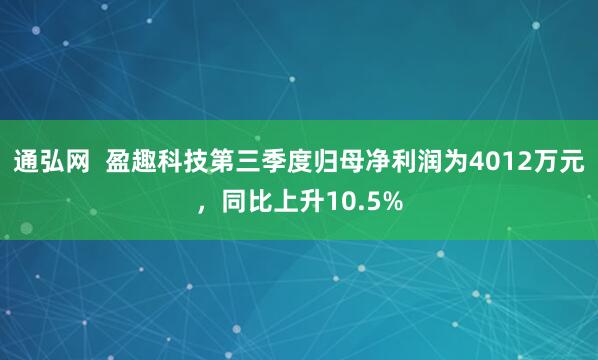 通弘网  盈趣科技第三季度归母净利润为4012万元，同比上升10.5%