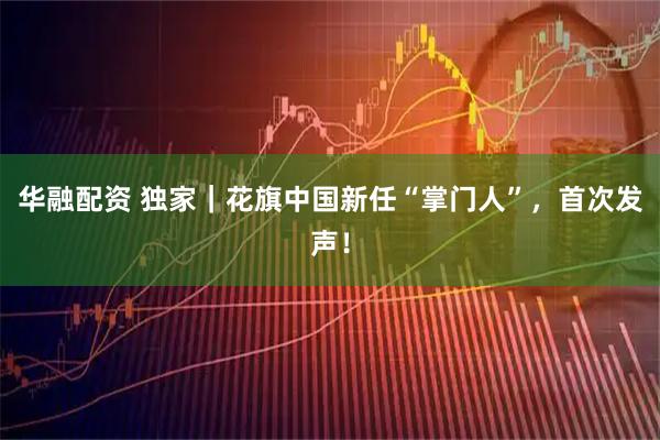 华融配资 独家|花旗中国新任“掌门人”,首次发声!