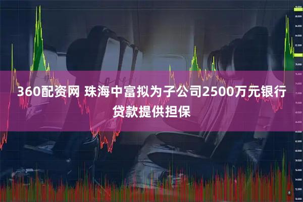 360配资网 珠海中富拟为子公司2500万元银行贷款提供担保