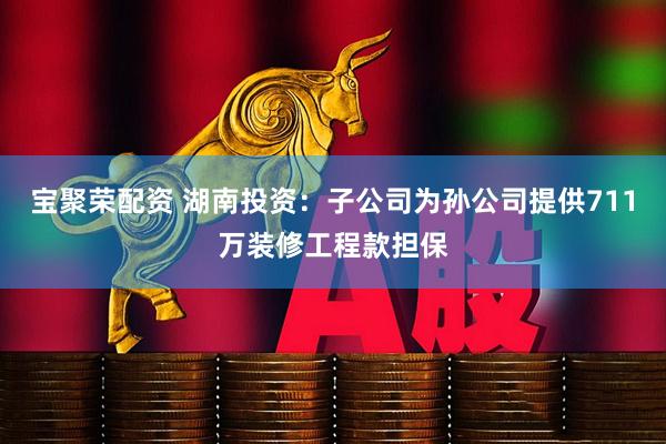 宝聚荣配资 湖南投资：子公司为孙公司提供711万装修工程款担保