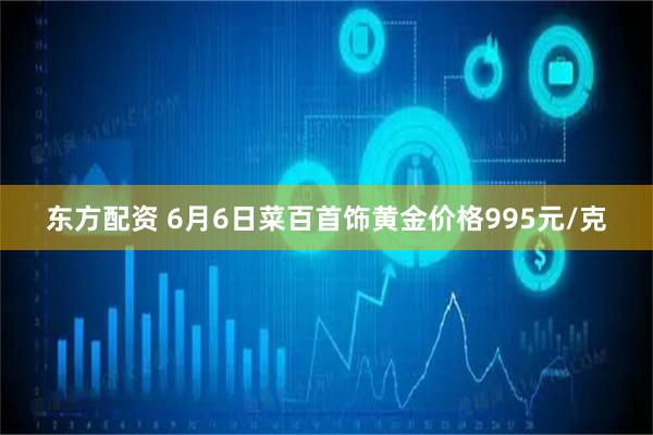东方配资 6月6日菜百首饰黄金价格995元/克
