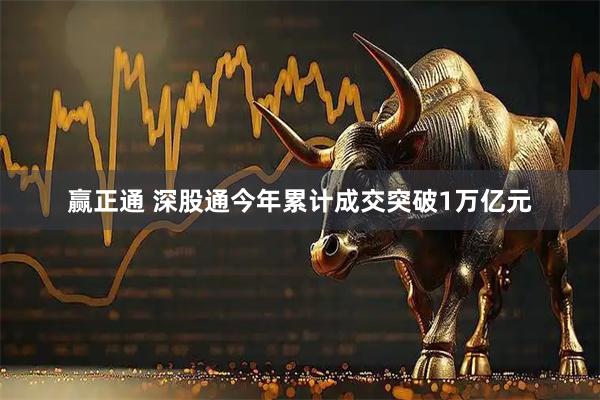 赢正通 深股通今年累计成交突破1万亿元