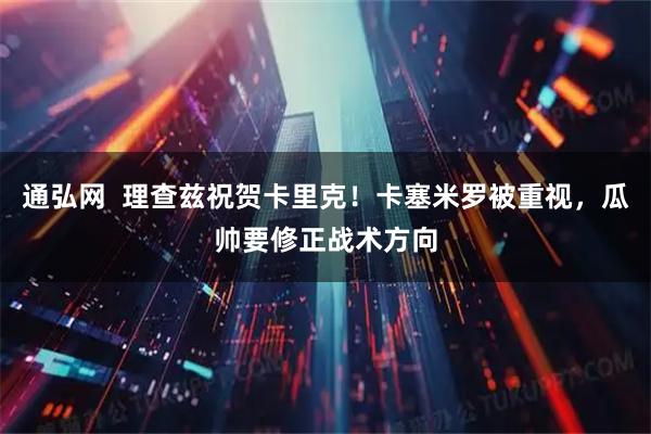 通弘网  理查兹祝贺卡里克！卡塞米罗被重视，瓜帅要修正战术方向