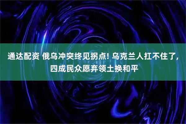 通达配资 俄乌冲突终见拐点! 乌克兰人扛不住了, 四成民众愿弃领土换和平
