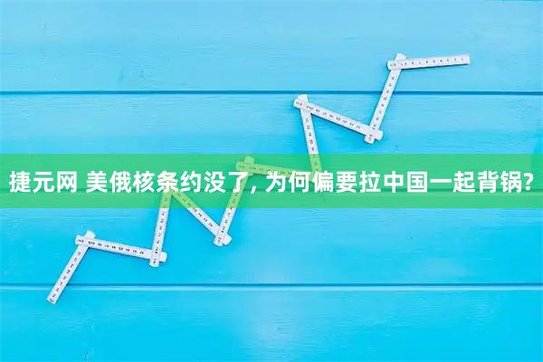 捷元网 美俄核条约没了, 为何偏要拉中国一起背锅?