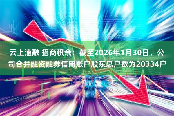 云上速融 招商积余：截至2026年1月30日，公司合并融资融券信用账户股东总户数为20334户