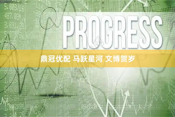 鼎冠优配 马跃星河 文博贺岁