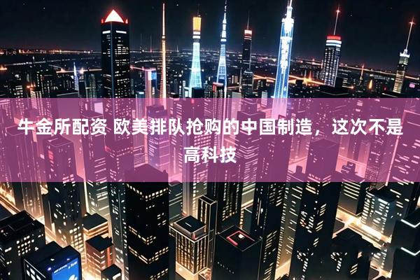 牛金所配资 欧美排队抢购的中国制造，这次不是高科技