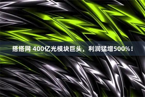搭搭网 400亿光模块巨头，利润猛增500%！