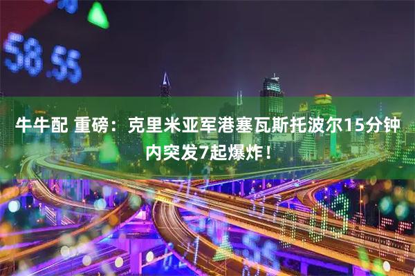 牛牛配 重磅：克里米亚军港塞瓦斯托波尔15分钟内突发7起爆炸！