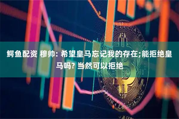 鳄鱼配资 穆帅: 希望皇马忘记我的存在;能拒绝皇马吗? 当然可以拒绝