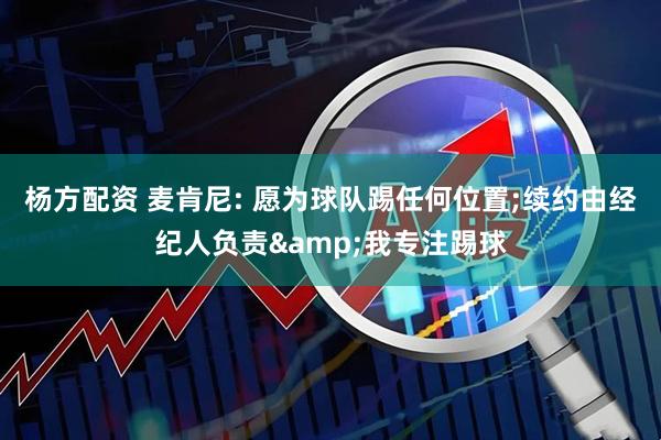 杨方配资 麦肯尼: 愿为球队踢任何位置;续约由经纪人负责&我专注踢球