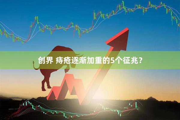 创界 痔疮逐渐加重的5个征兆？