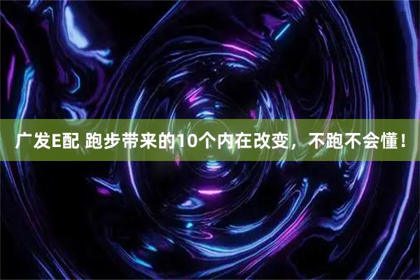 广发E配 跑步带来的10个内在改变，不跑不会懂！