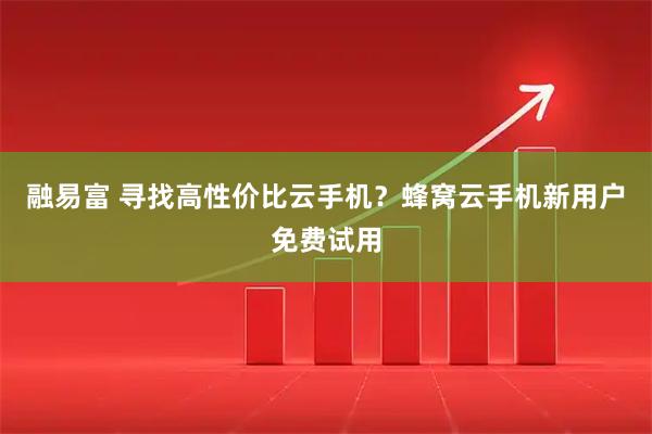 融易富 寻找高性价比云手机？蜂窝云手机新用户免费试用