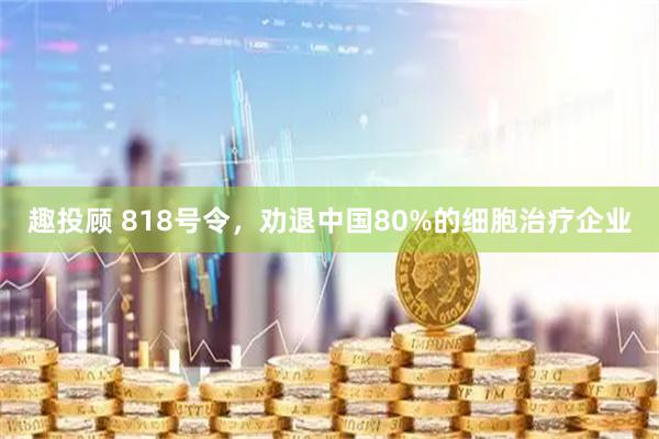 趣投顾 818号令，劝退中国80%的细胞治疗企业