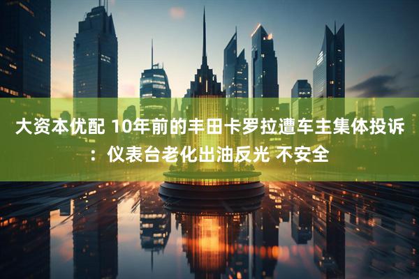 大资本优配 10年前的丰田卡罗拉遭车主集体投诉：仪表台老化出油反光 不安全