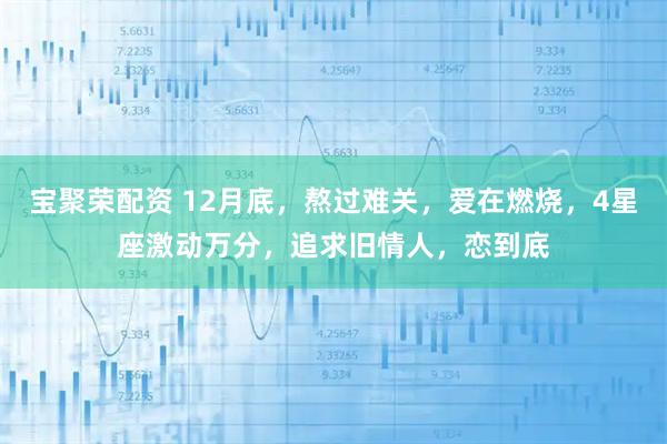 宝聚荣配资 12月底，熬过难关，爱在燃烧，4星座激动万分，追求旧情人，恋到底