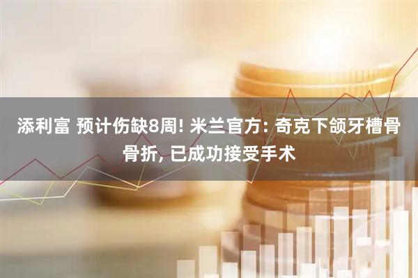 添利富 预计伤缺8周! 米兰官方: 奇克下颌牙槽骨骨折, 已成功接受手术