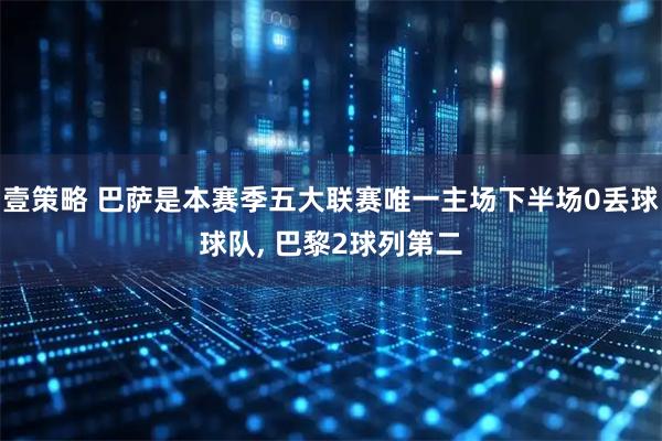 壹策略 巴萨是本赛季五大联赛唯一主场下半场0丢球球队, 巴黎2球列第二