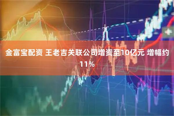 金富宝配资 王老吉关联公司增资至10亿元 增幅约11%