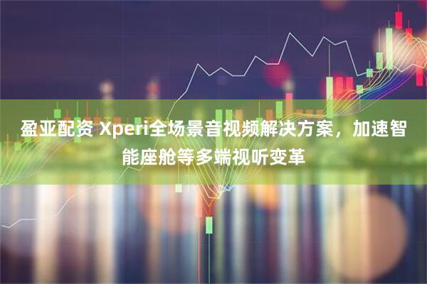 盈亚配资 Xperi全场景音视频解决方案，加速智能座舱等多端视听变革