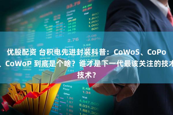 优股配资 台积电先进封装科普：CoWoS、CoPoS、CoWoP 到底是个啥？谁才是下一代最该关注的技术？