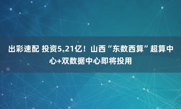 出彩速配 投资5.21亿！山西“东数西算”超算中心+双数据中心即将投用