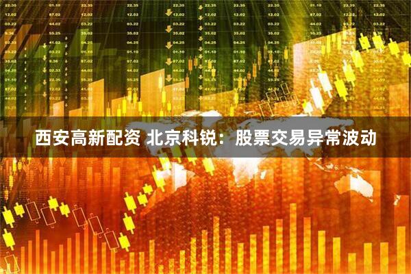 西安高新配资 北京科锐：股票交易异常波动