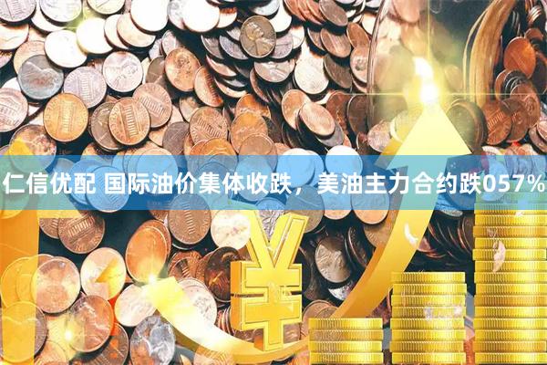 仁信优配 国际油价集体收跌，美油主力合约跌057%