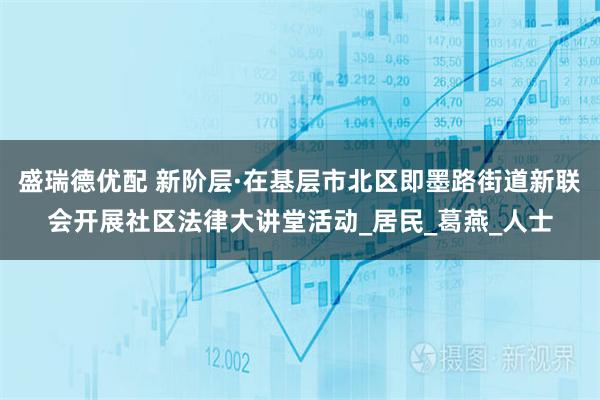 盛瑞德优配 新阶层·在基层市北区即墨路街道新联会开展社区法律大讲堂活动_居民_葛燕_人士