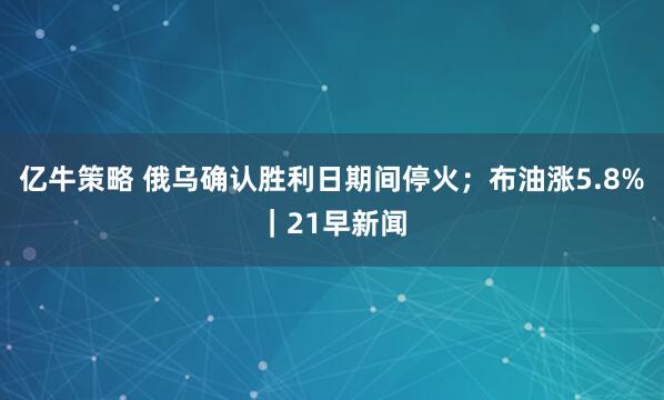 亿牛策略 俄乌确认胜利日期间停火；布油涨5.8%｜21早新闻